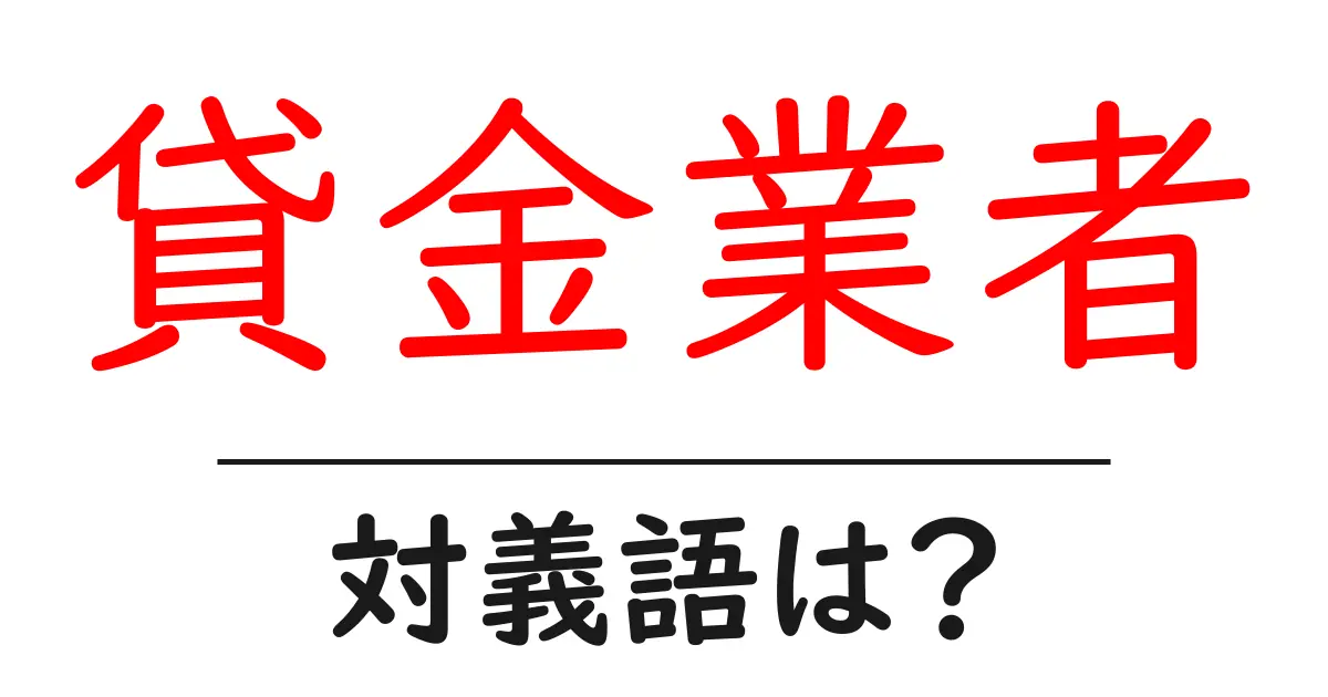 貸金業者の対義語・反対語を使用例を交えて分かりやすく解説!