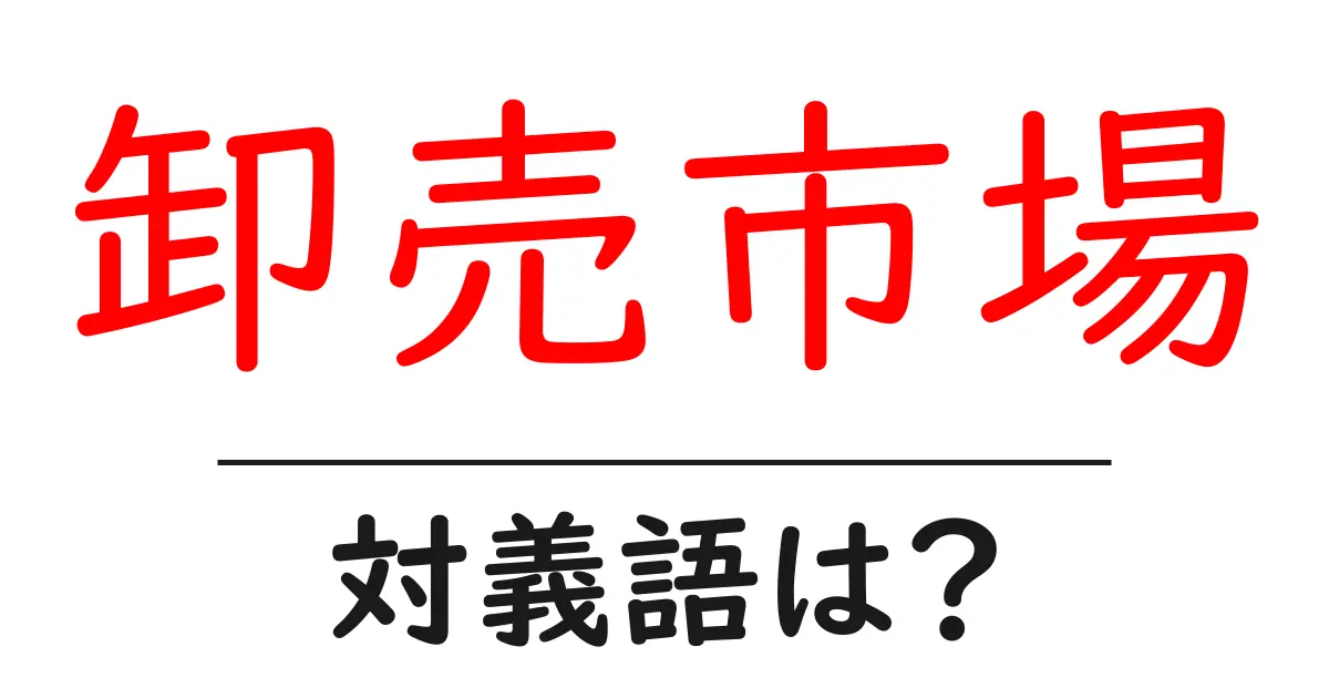 卸売市場の対義語・反対語を使用例を交えて分かりやすく解説！