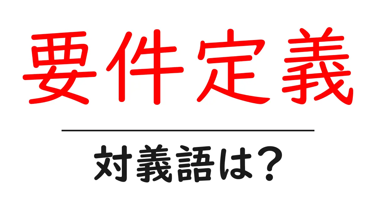 要件定義の対義語・反対語を使用例を交えて分かりやすく解説！