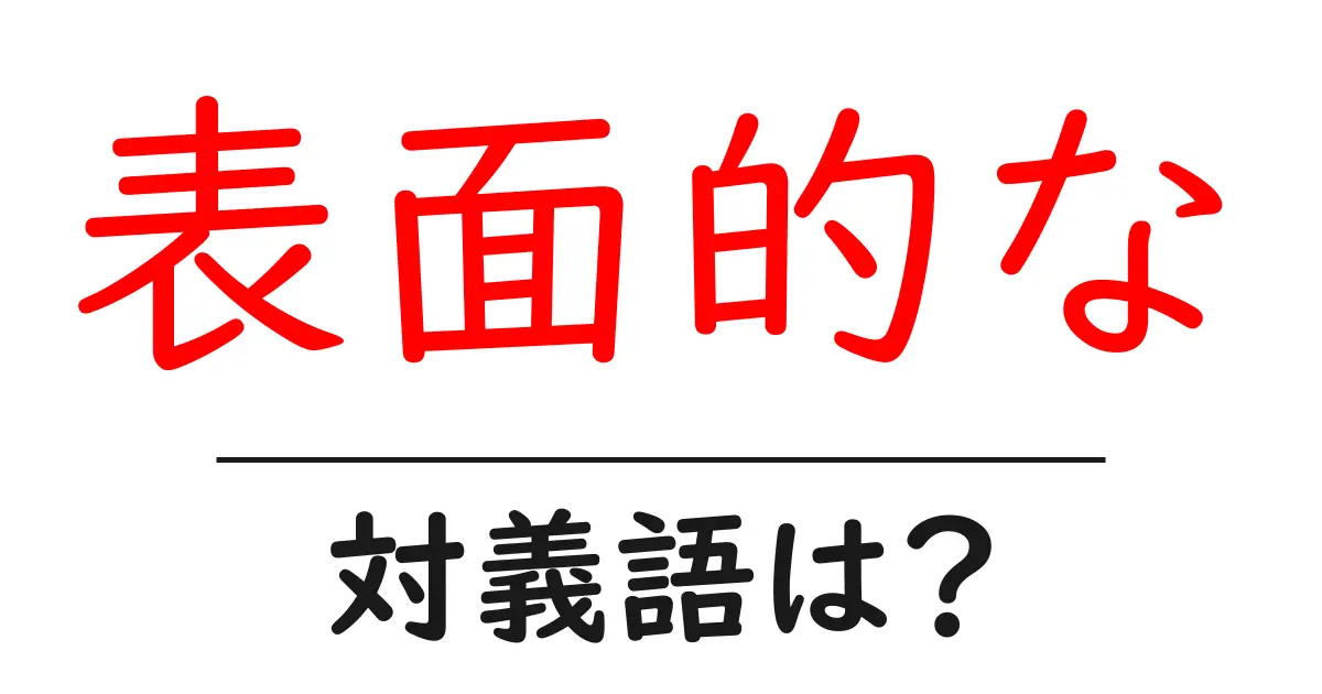 表面的なの対義語・反対語を使用例を交えて分かりやすく解説!