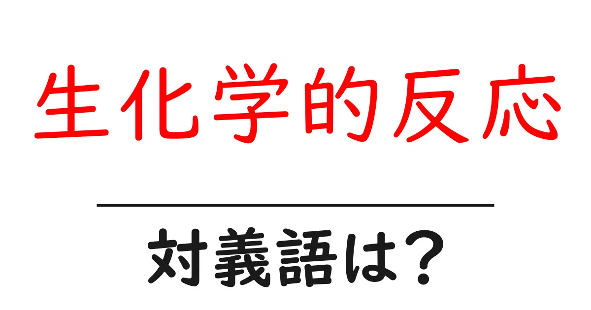 生化学的反応の対義語・反対語を使用例を交えて分かりやすく解説!
