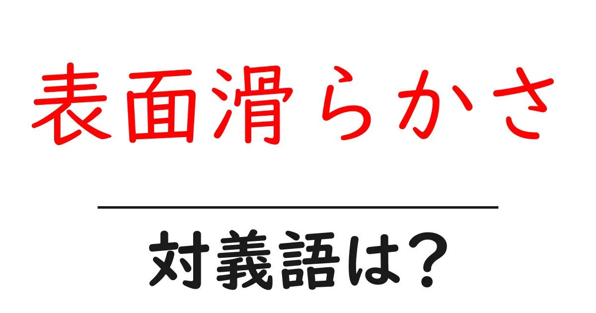 表面滑らかさの対義語・反対語を使用例を交えて分かりやすく解説!