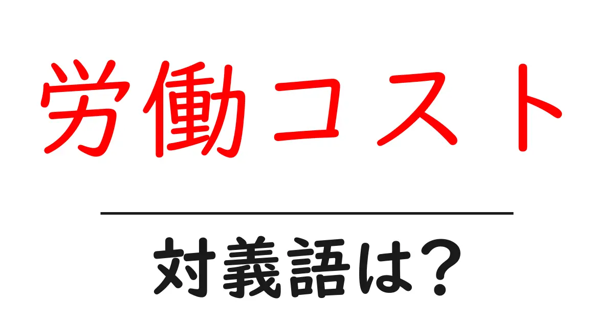 労働コストの対義語・反対語を使用例を交えて分かりやすく解説！