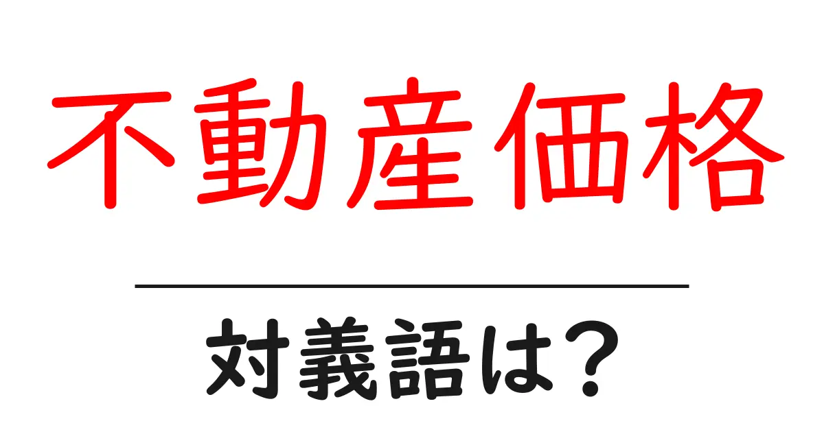 不動産価格の対義語・反対語を使用例を交えて分かりやすく解説!