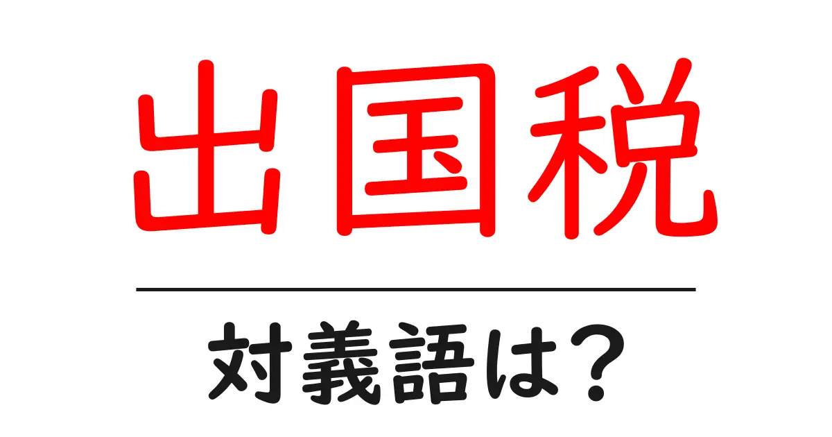 出国税の対義語・反対語を使用例を交えて分かりやすく解説!