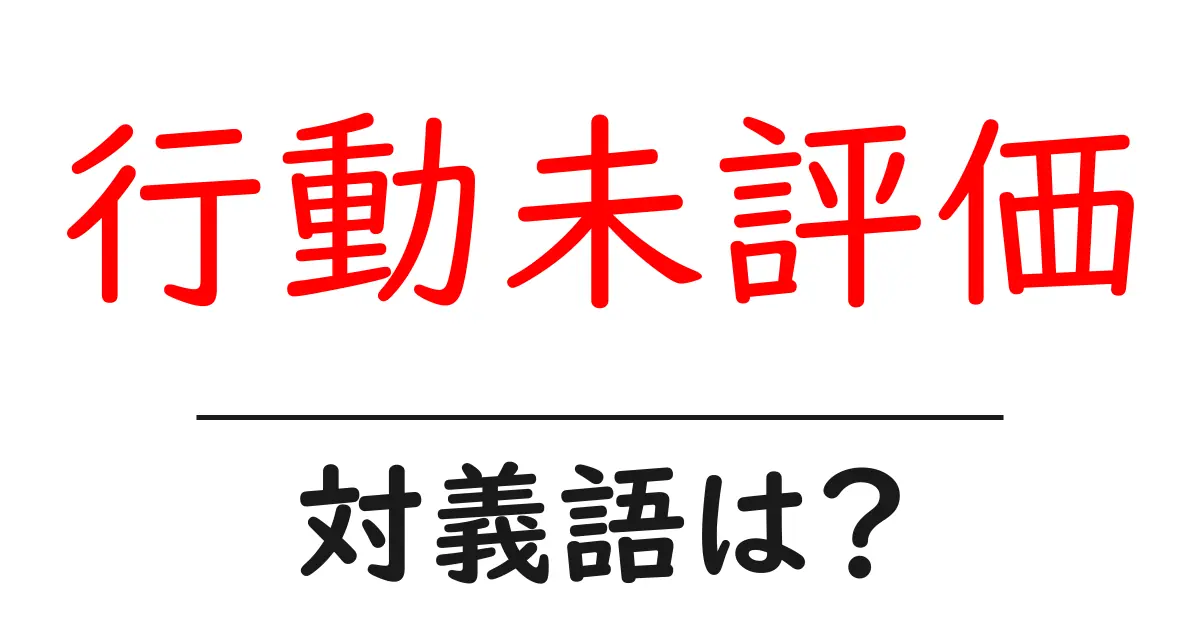 行動未評価の対義語・反対語を使用例を交えて分かりやすく解説！