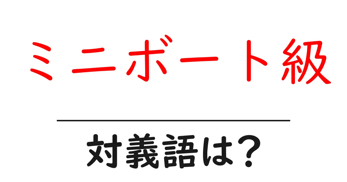 ミニボート級の対義語・反対語を使用例を交えて分かりやすく解説！