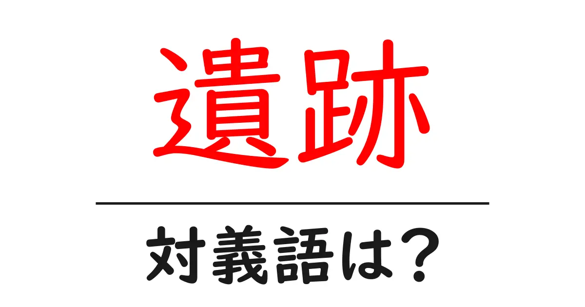 遺跡の対義語・反対語を使用例を交えて分かりやすく解説!