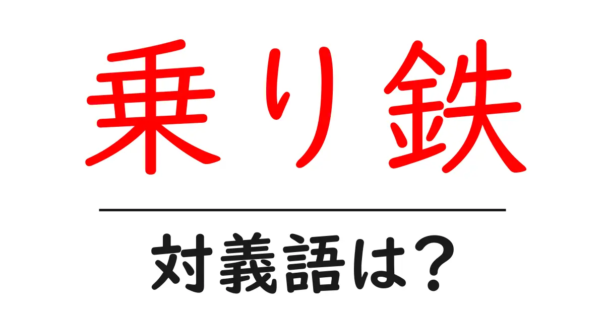 乗り鉄の対義語・反対語を使用例を交えて分かりやすく解説!