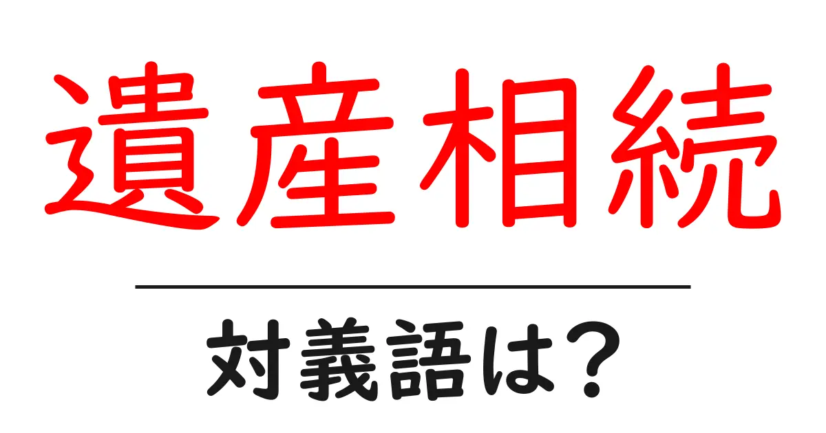 遺産相続の対義語・反対語を使用例を交えて分かりやすく解説!