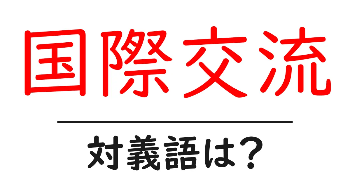 国際交流の対義語・反対語を使用例を交えて分かりやすく解説!