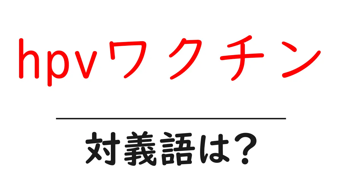 hpvワクチンの対義語・反対語を使用例を交えて分かりやすく解説!