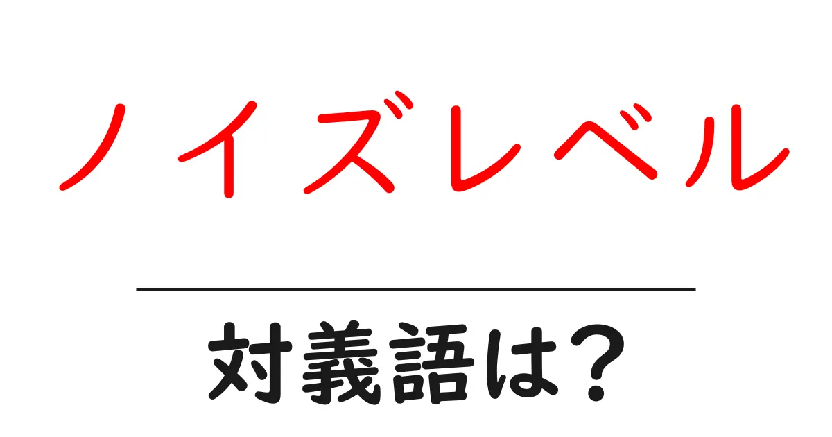 ノイズレベルの対義語・反対語を使用例を交えて分かりやすく解説!