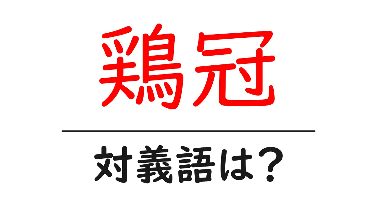 鶏冠の対義語・反対語を使用例を交えて分かりやすく解説!