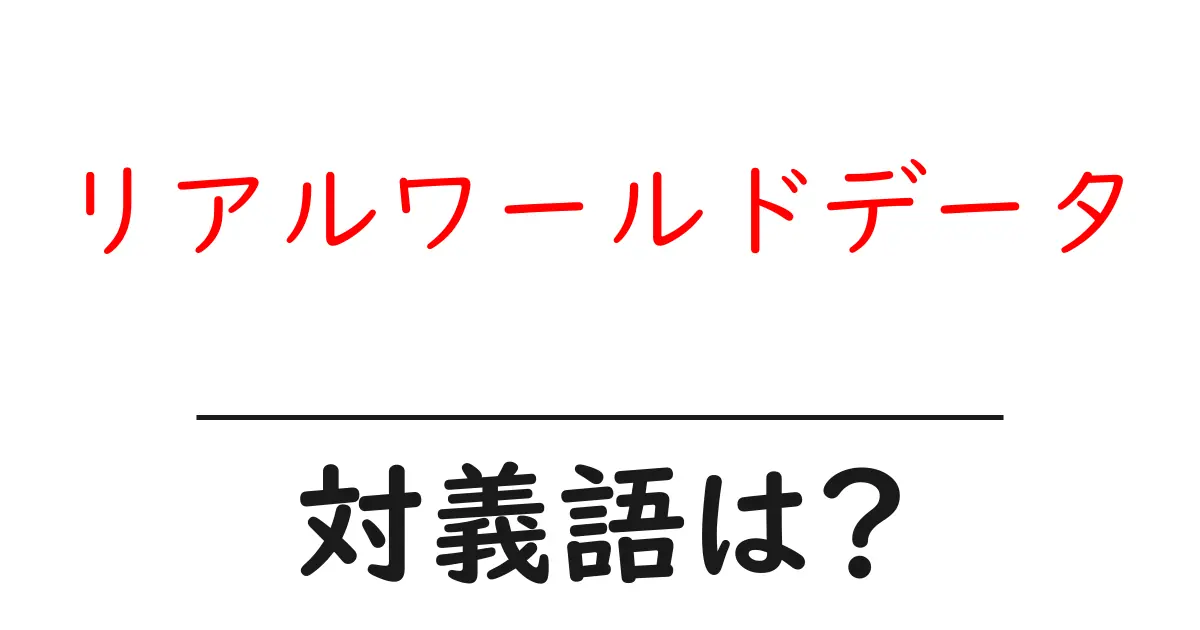 リアルワールドデータの対義語・反対語を使用例を交えて分かりやすく解説!