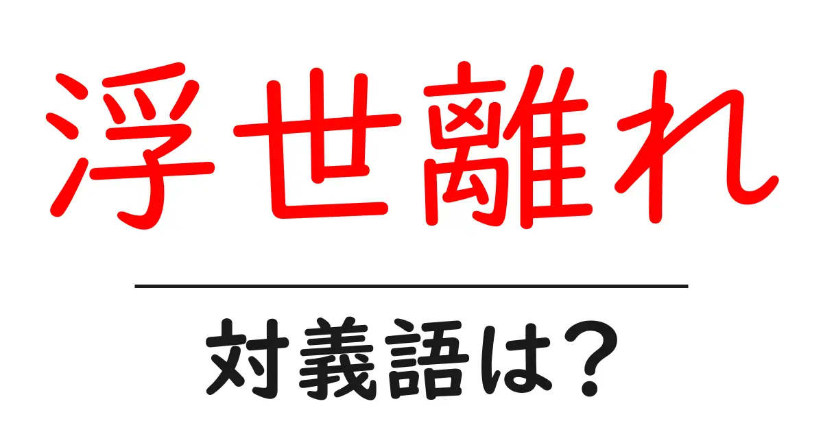 浮世離れの対義語・反対語を使用例を交えて分かりやすく解説!