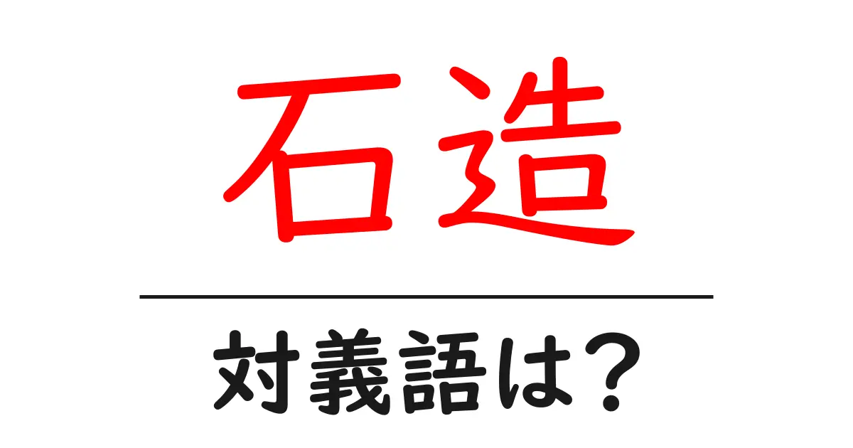 石造の対義語・反対語を使用例を交えて分かりやすく解説！