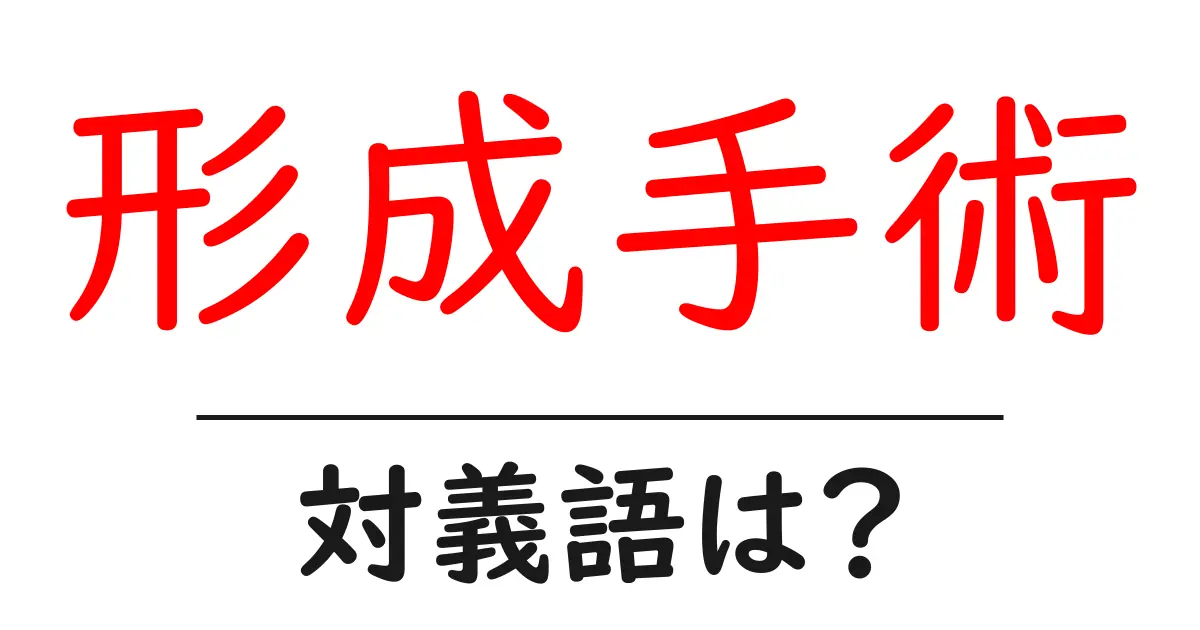 形成手術の対義語・反対語を使用例を交えて分かりやすく解説!