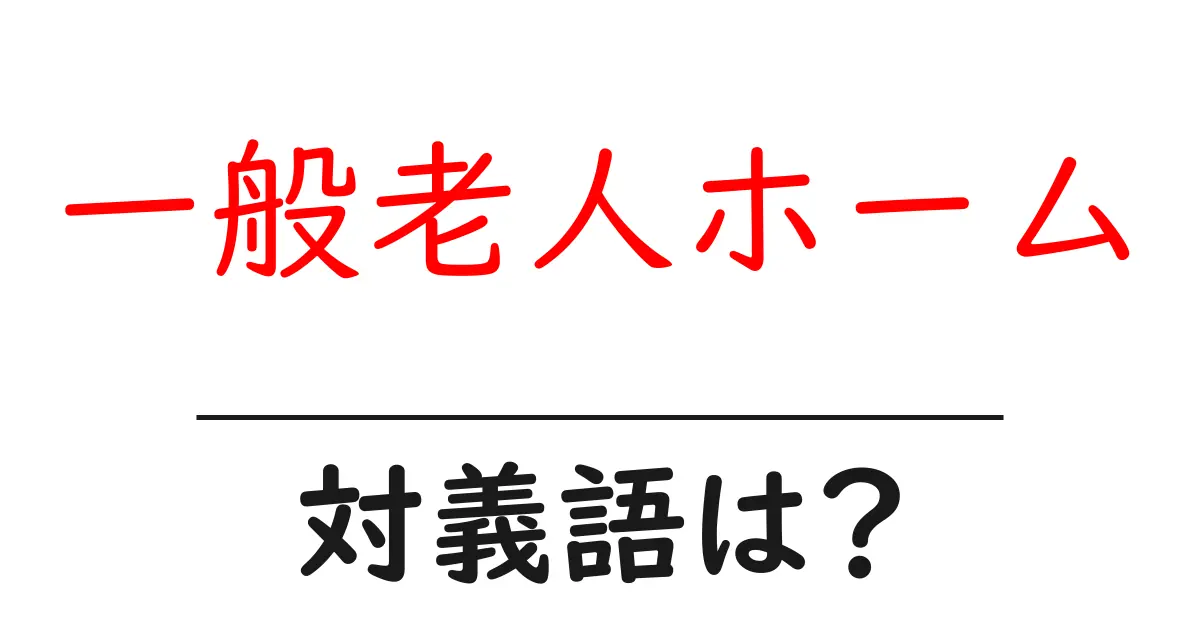 一般老人ホームの対義語・反対語を使用例を交えて分かりやすく解説!