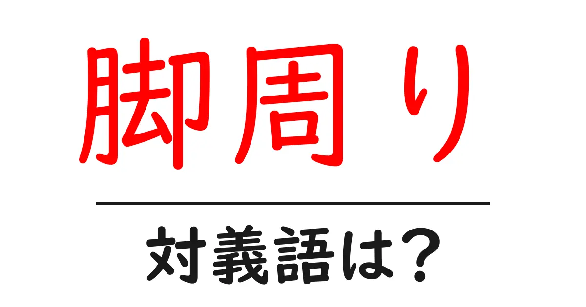 脚周りの対義語・反対語を使用例を交えて分かりやすく解説!