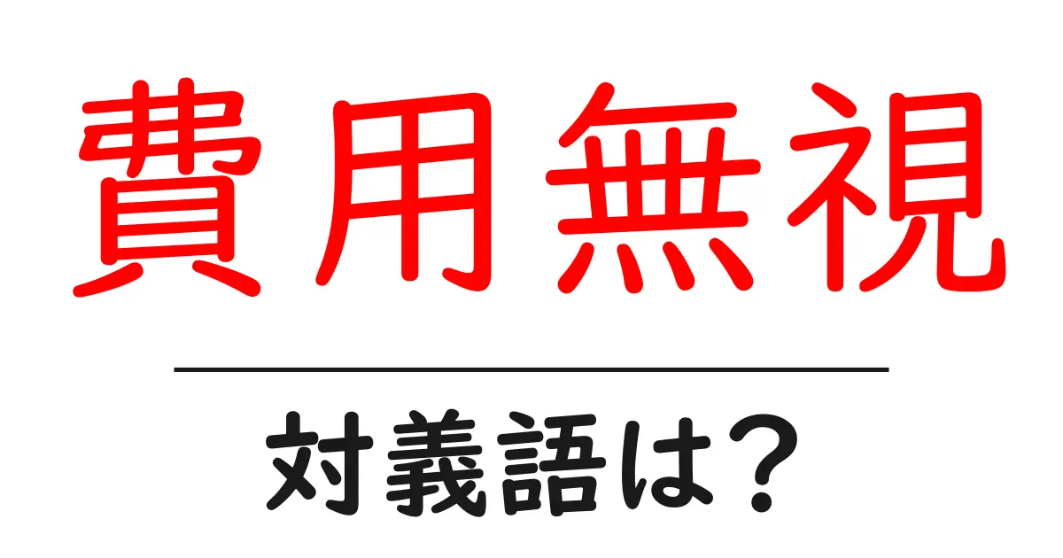 費用無視の対義語・反対語を使用例を交えて分かりやすく解説！