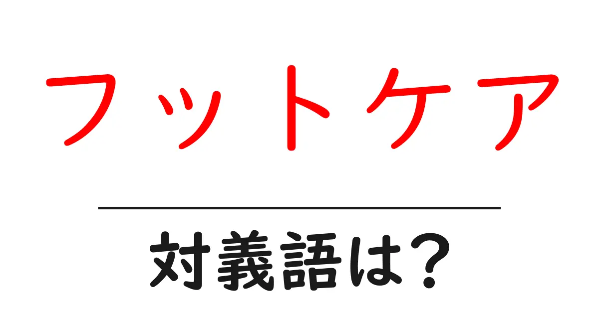 フットケアの対義語・反対語を使用例を交えて分かりやすく解説!