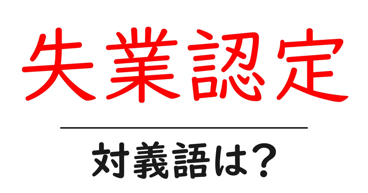 失業認定の対義語・反対語を使用例を交えて分かりやすく解説!