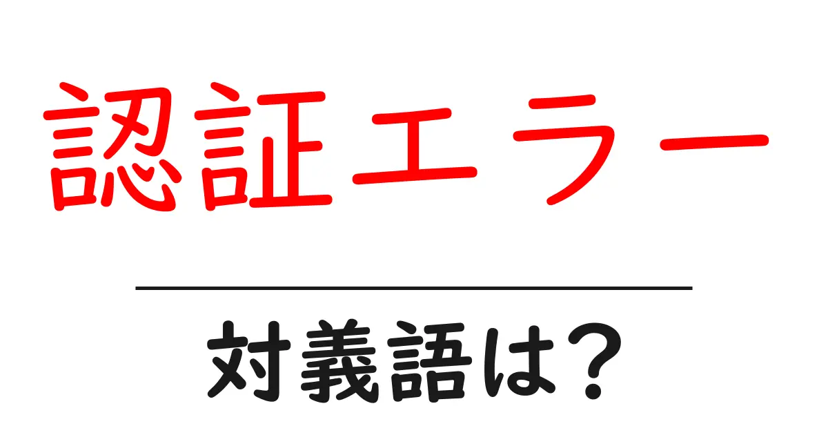 認証エラーの対義語・反対語を使用例を交えて分かりやすく解説!