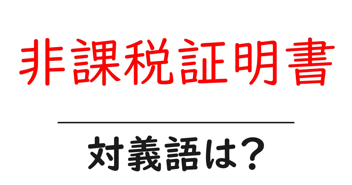 非課税証明書の対義語・反対語を使用例を交えて分かりやすく解説！