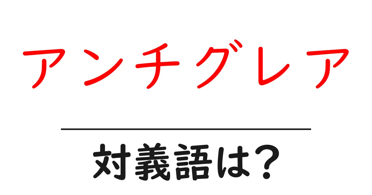 アンチグレアの対義語・反対語を使用例を交えて分かりやすく解説!
