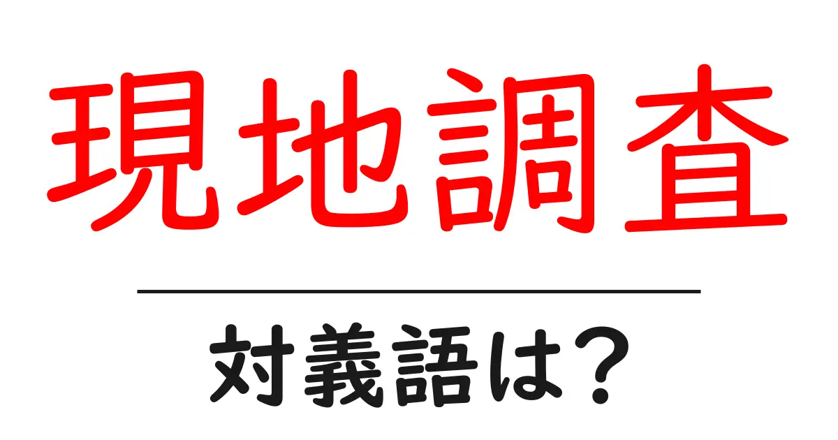 現地調査の対義語・反対語を使用例を交えて分かりやすく解説！