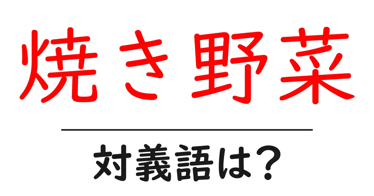 焼き野菜の対義語・反対語を使用例を交えて分かりやすく解説!