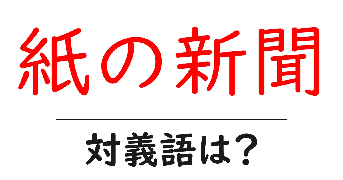 紙の新聞の対義語・反対語を使用例を交えて分かりやすく解説!