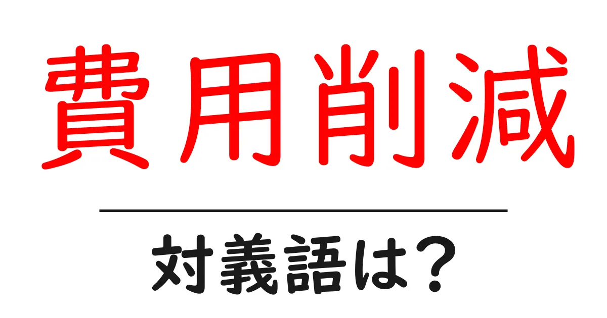 費用削減の対義語・反対語を使用例を交えて分かりやすく解説!