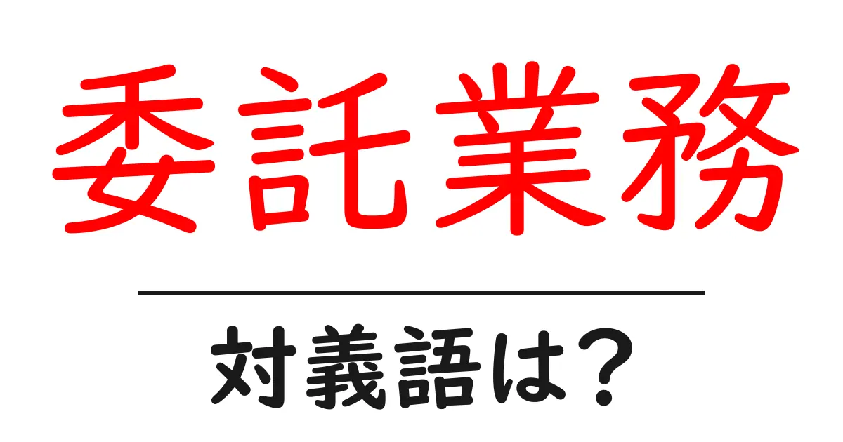 委託業務の対義語・反対語を使用例を交えて分かりやすく解説!