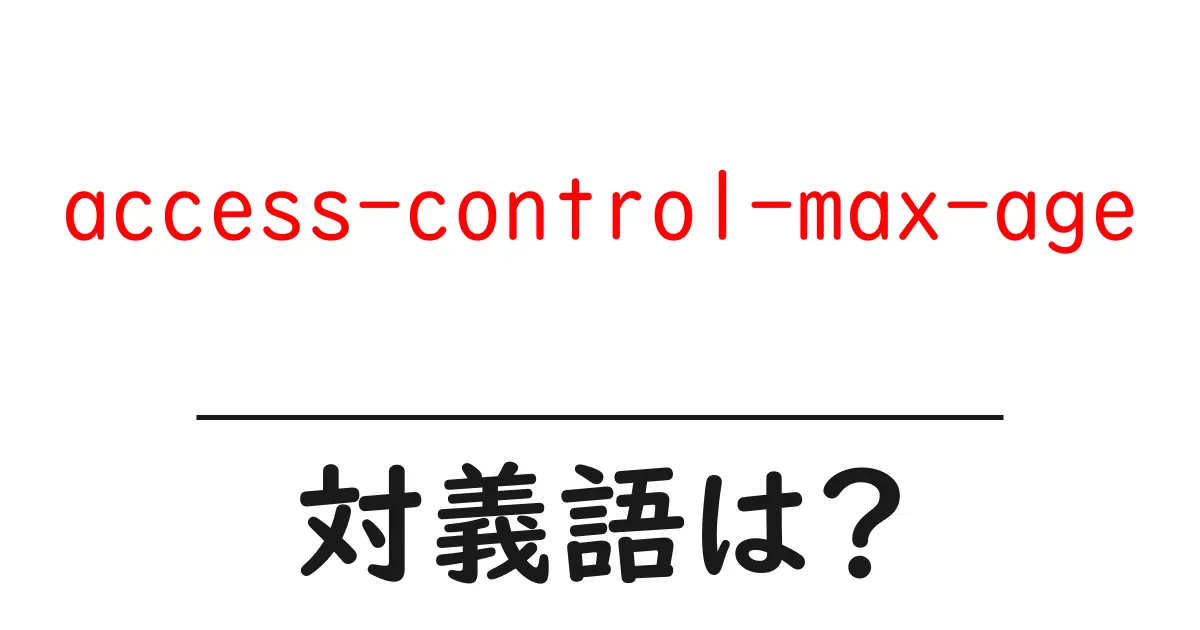 access-control-max-ageの対義語・反対語を使用例を交えて分かりやすく解説!
