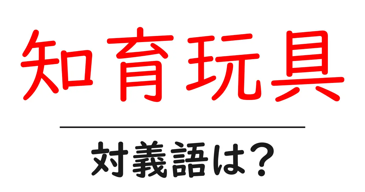 知育玩具の対義語・反対語を使用例を交えて分かりやすく解説!