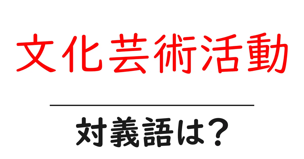 文化芸術活動の対義語・反対語を使用例を交えて分かりやすく解説!