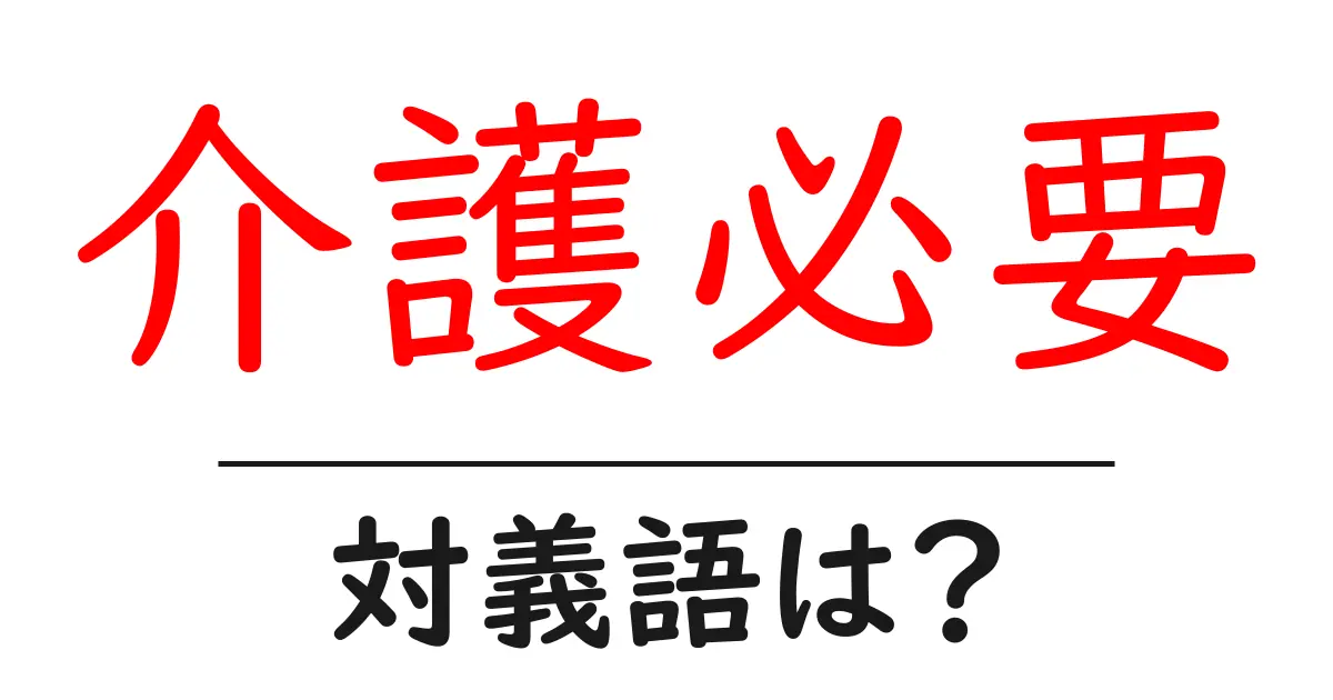 介護必要の対義語・反対語を使用例を交えて分かりやすく解説!