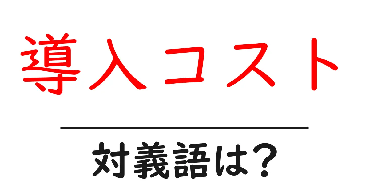導入コストの対義語・反対語を使用例を交えて分かりやすく解説!