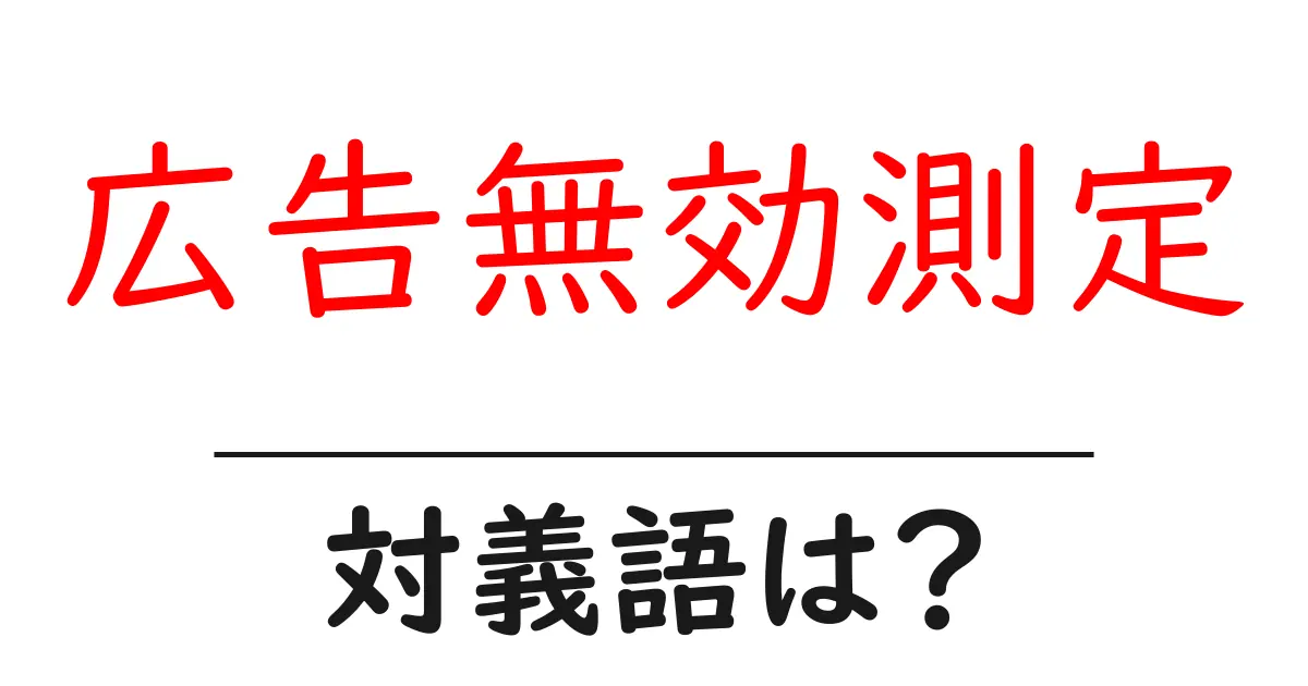 広告無効測定の対義語・反対語を使用例を交えて分かりやすく解説!