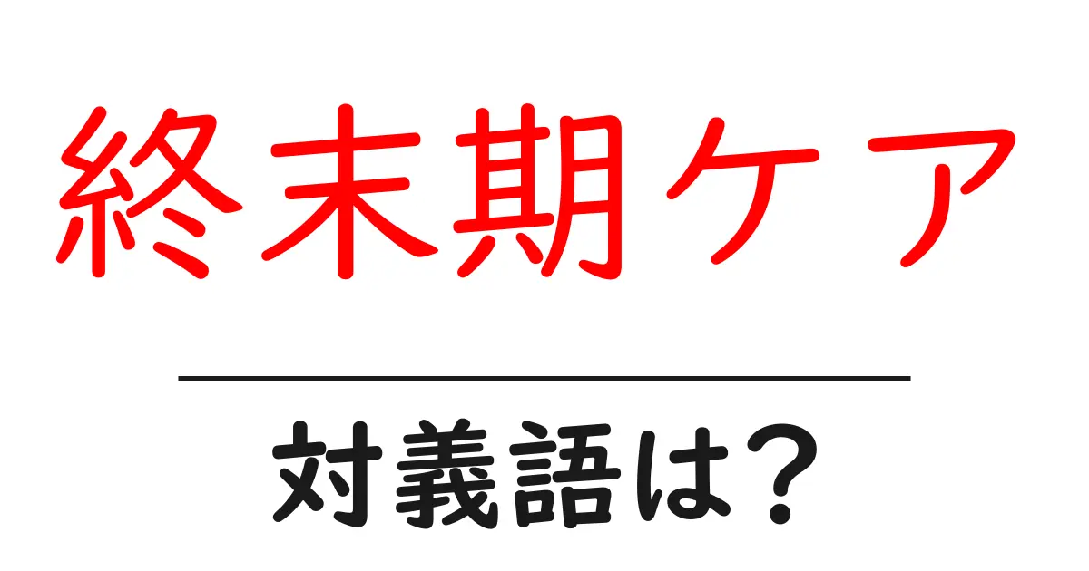 終末期ケアの対義語・反対語を使用例を交えて分かりやすく解説!