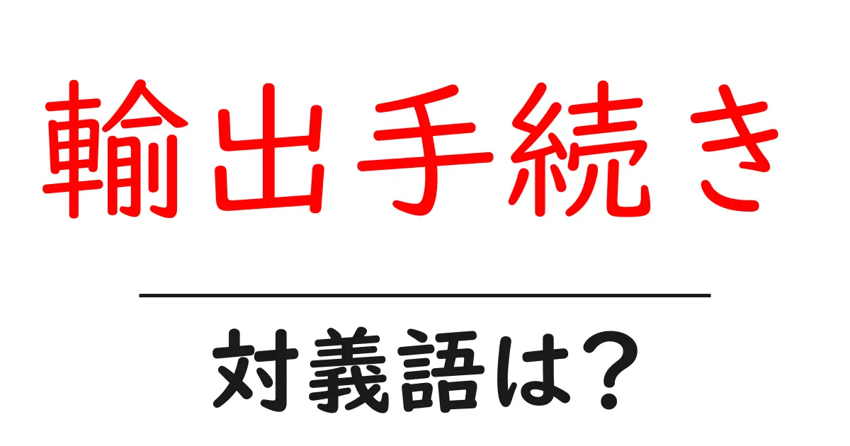 輸出手続きの対義語・反対語を使用例を交えて分かりやすく解説!