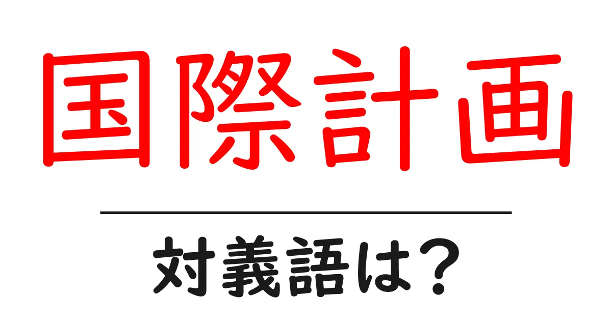 国際計画の対義語・反対語を使用例を交えて分かりやすく解説!
