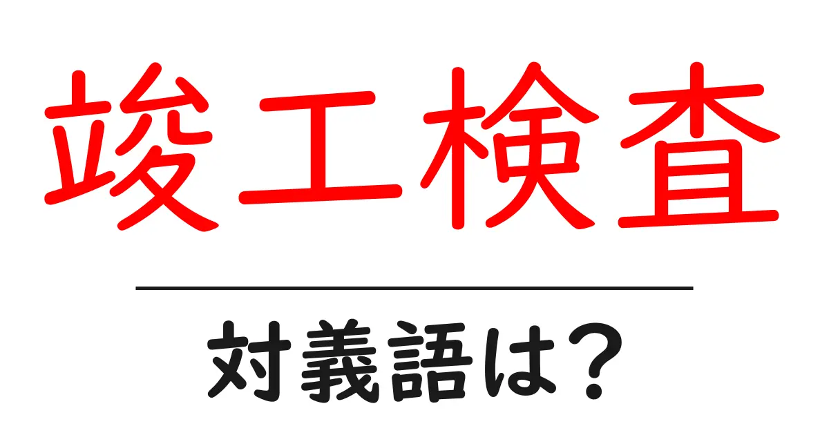 竣工検査の対義語・反対語を使用例を交えて分かりやすく解説!