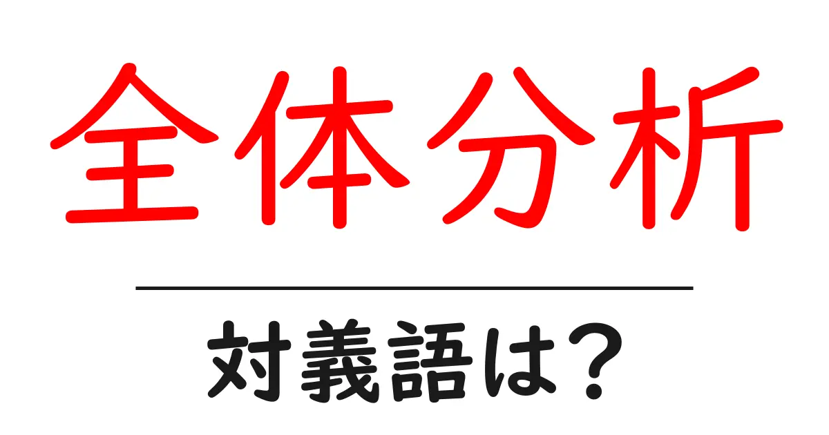 全体分析の対義語・反対語を使用例を交えて分かりやすく解説!