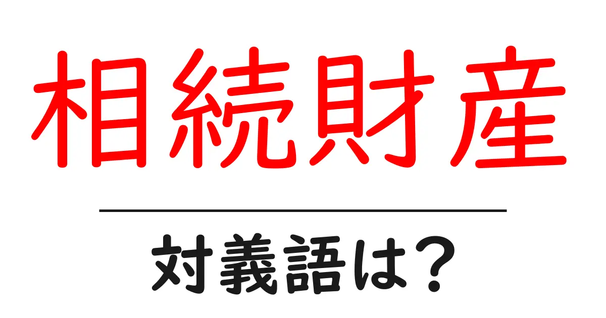相続財産の対義語・反対語を使用例を交えて分かりやすく解説!