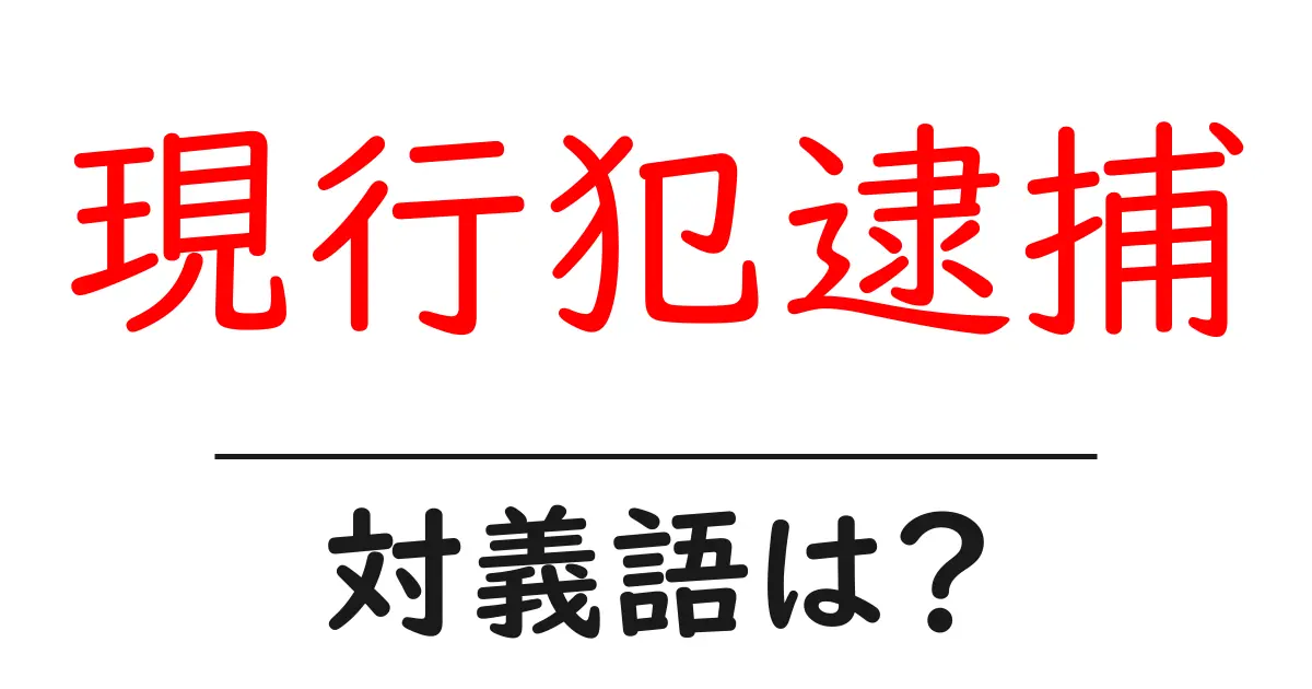 現行犯逮捕の対義語・反対語を使用例を交えて分かりやすく解説!