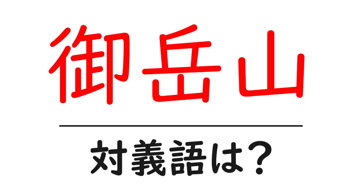 御岳山の対義語・反対語を使用例を交えて分かりやすく解説!