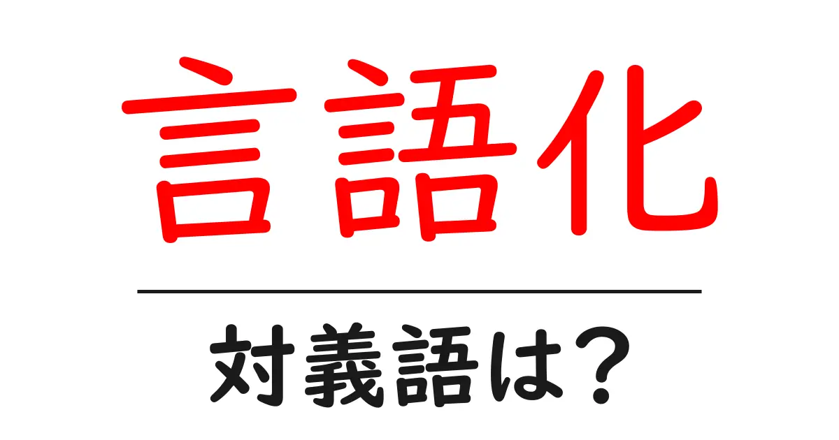 言語化の対義語・反対語を使用例を交えて分かりやすく解説！
